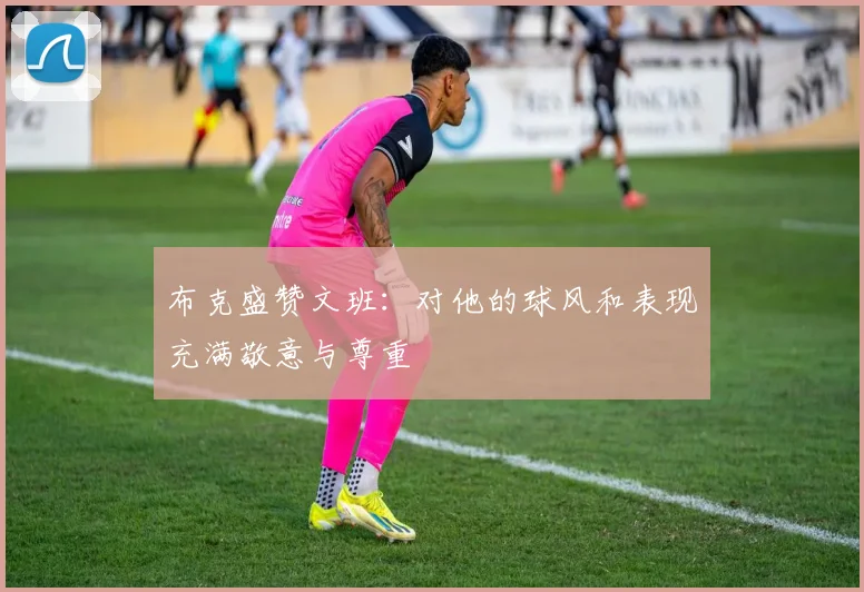 布克盛赞文班：对他的球风和表现充满敬意与尊重