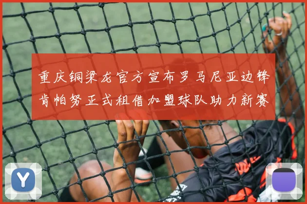 重庆铜梁龙官方宣布罗马尼亚边锋肯帕努正式租借加盟球队助力新赛季