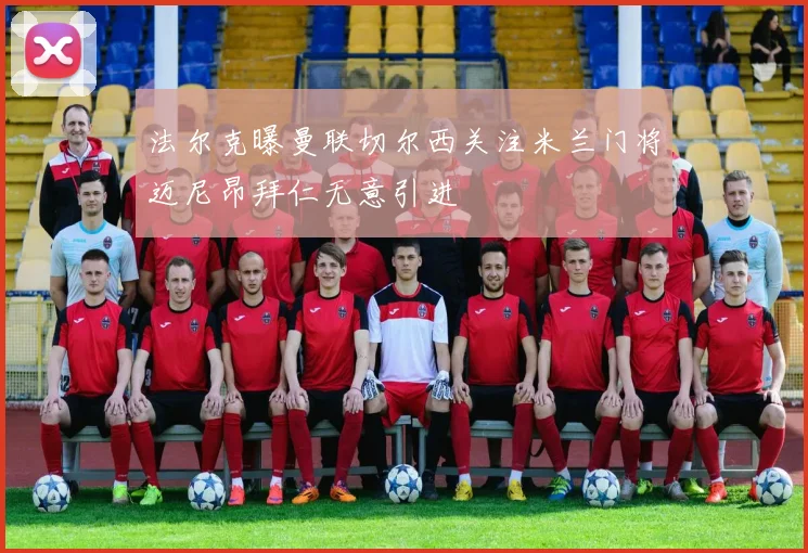 法尔克曝曼联切尔西关注米兰门将迈尼昂拜仁无意引进